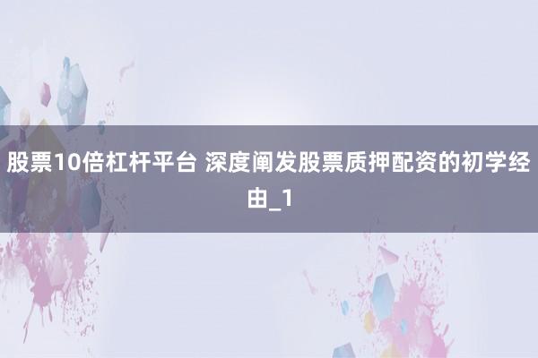 股票10倍杠杆平台 深度阐发股票质押配资的初学经由_1