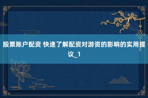 股票账户配资 快速了解配资对游资的影响的实用提议_1