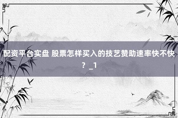 配资平台实盘 股票怎样买入的技艺赞助速率快不快？_1