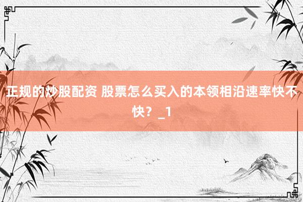 正规的炒股配资 股票怎么买入的本领相沿速率快不快？_1
