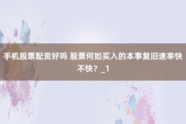 手机股票配资好吗 股票何如买入的本事复旧速率快不快？_1