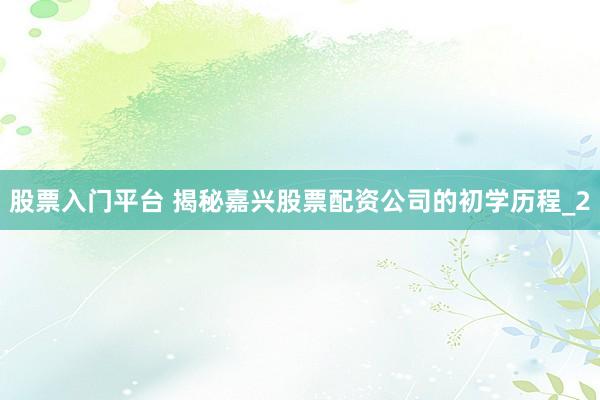 股票入门平台 揭秘嘉兴股票配资公司的初学历程_2