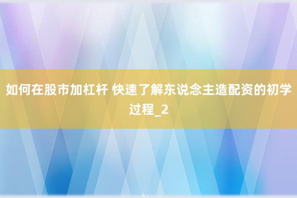 如何在股市加杠杆 快速了解东说念主造配资的初学过程_2