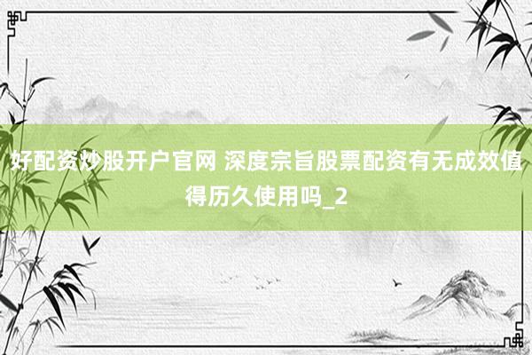 好配资炒股开户官网 深度宗旨股票配资有无成效值得历久使用吗_2