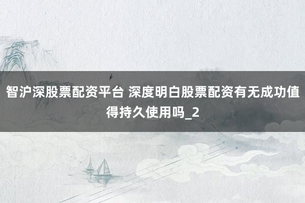 智沪深股票配资平台 深度明白股票配资有无成功值得持久使用吗_2