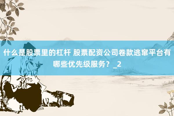 什么是股票里的杠杆 股票配资公司卷款逃窜平台有哪些优先级服务？_2