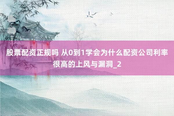 股票配资正规吗 从0到1学会为什么配资公司利率很高的上风与漏洞_2