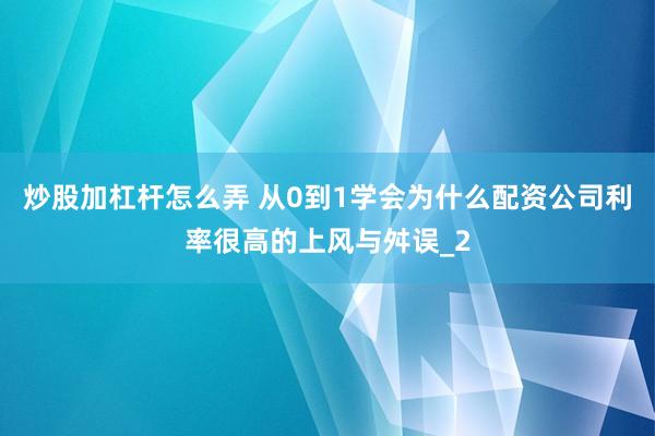 炒股加杠杆怎么弄 从0到1学会为什么配资公司利率很高的上风与舛误_2