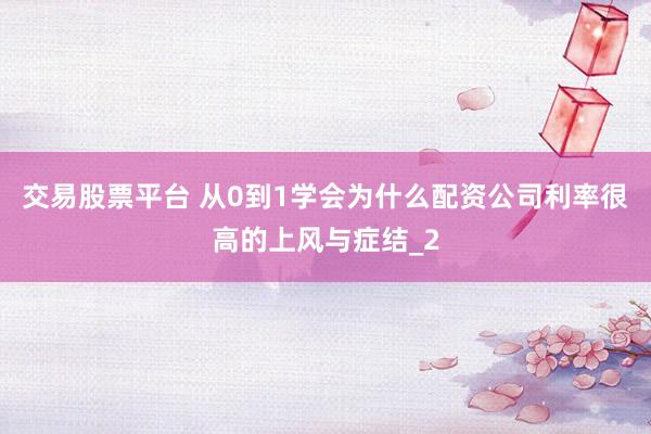 交易股票平台 从0到1学会为什么配资公司利率很高的上风与症结_2