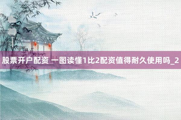 股票开户配资 一图读懂1比2配资值得耐久使用吗_2