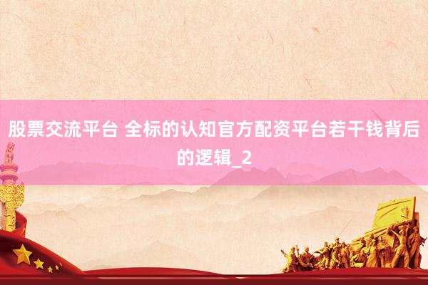 股票交流平台 全标的认知官方配资平台若干钱背后的逻辑_2