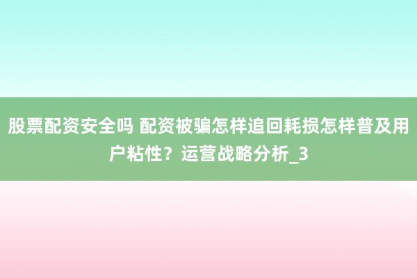 股票配资安全吗 配资被骗怎样追回耗损怎样普及用户粘性？运营战略分析_3