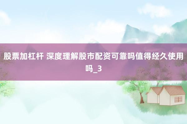 股票加杠杆 深度理解股市配资可靠吗值得经久使用吗_3