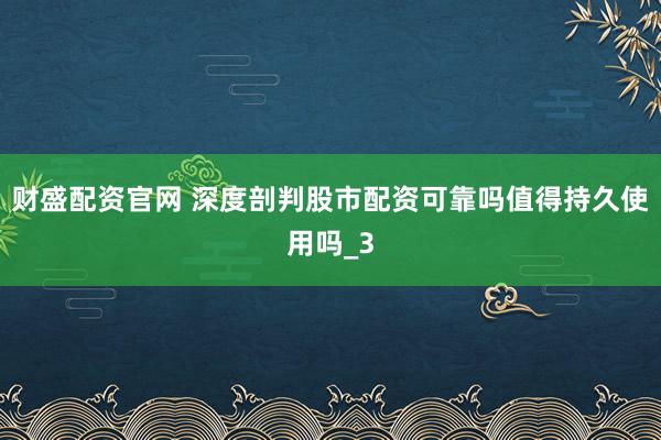 财盛配资官网 深度剖判股市配资可靠吗值得持久使用吗_3