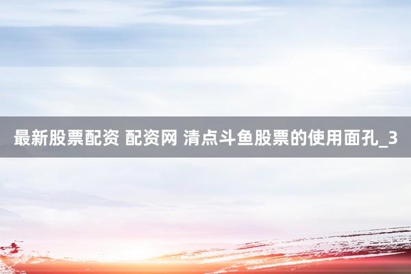 最新股票配资 配资网 清点斗鱼股票的使用面孔_3