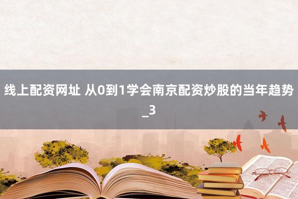 线上配资网址 从0到1学会南京配资炒股的当年趋势_3
