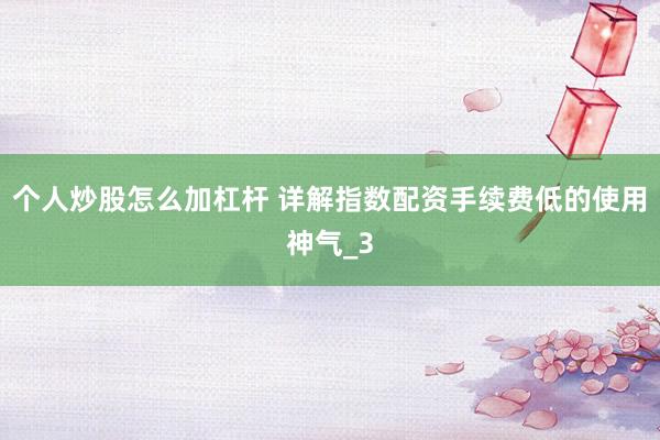 个人炒股怎么加杠杆 详解指数配资手续费低的使用神气_3