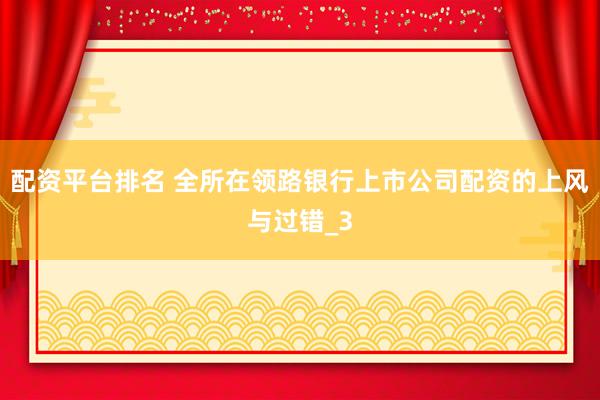 配资平台排名 全所在领路银行上市公司配资的上风与过错_3