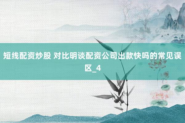 短线配资炒股 对比明谈配资公司出款快吗的常见误区_4