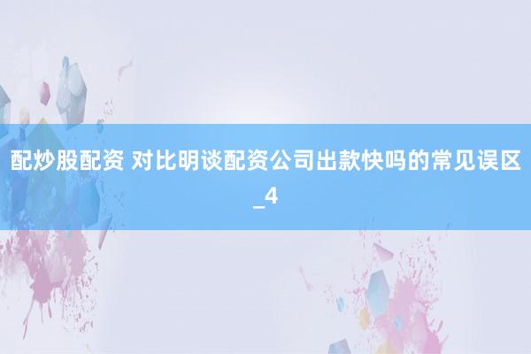 配炒股配资 对比明谈配资公司出款快吗的常见误区_4