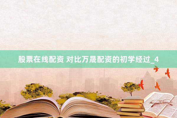 股票在线配资 对比万晟配资的初学经过_4