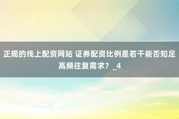 正规的线上配资网站 证券配资比例是若干能否知足高频往复需求？_4