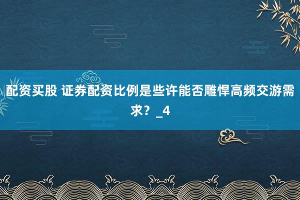 配资买股 证券配资比例是些许能否雕悍高频交游需求？_4
