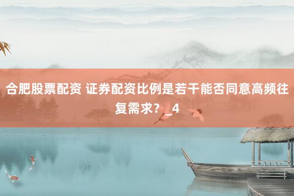 合肥股票配资 证券配资比例是若干能否同意高频往复需求？_4