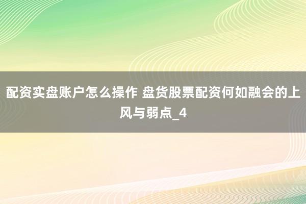 配资实盘账户怎么操作 盘货股票配资何如融会的上风与弱点_4