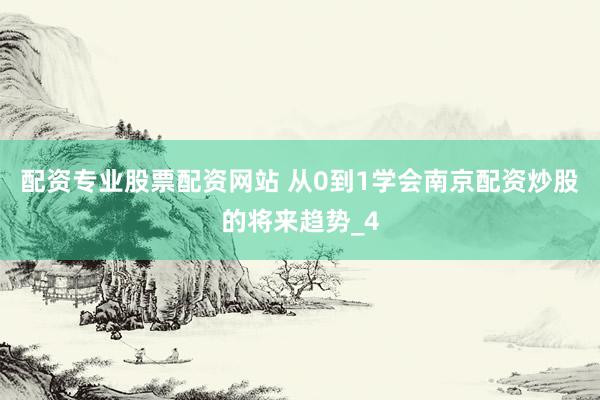配资专业股票配资网站 从0到1学会南京配资炒股的将来趋势_4