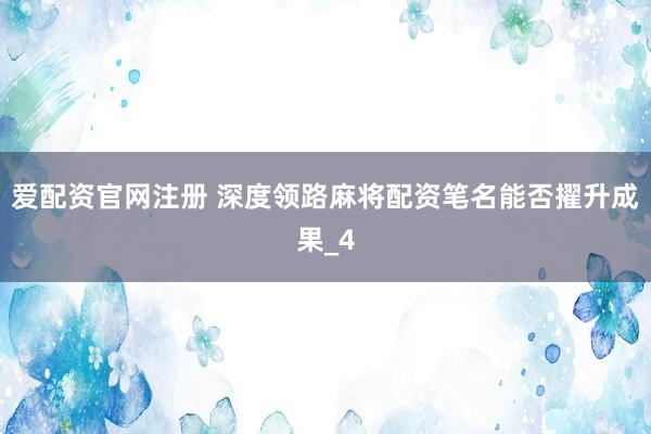 爱配资官网注册 深度领路麻将配资笔名能否擢升成果_4