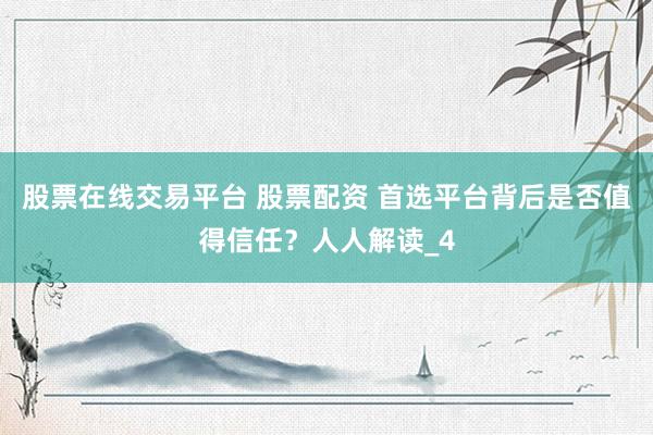 股票在线交易平台 股票配资 首选平台背后是否值得信任？人人解读_4