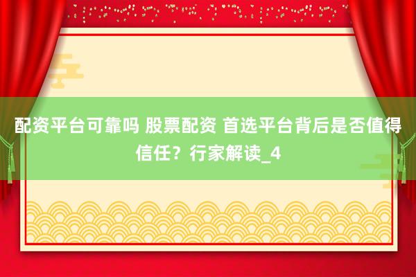 配资平台可靠吗 股票配资 首选平台背后是否值得信任？行家解读_4