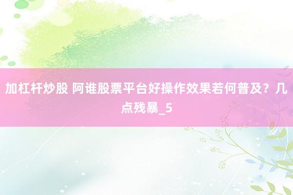加杠杆炒股 阿谁股票平台好操作效果若何普及？几点残暴_5