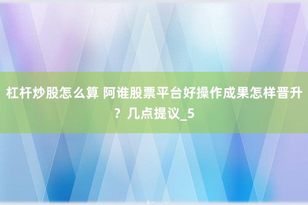 杠杆炒股怎么算 阿谁股票平台好操作成果怎样晋升？几点提议_5