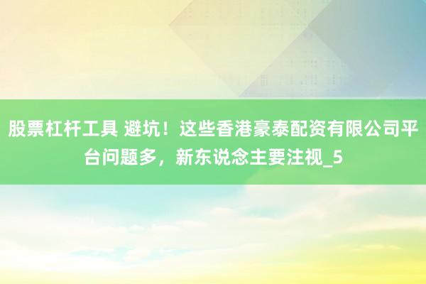 股票杠杆工具 避坑！这些香港豪泰配资有限公司平台问题多，新东说念主要注视_5