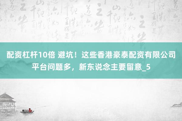 配资杠杆10倍 避坑！这些香港豪泰配资有限公司平台问题多，新东说念主要留意_5
