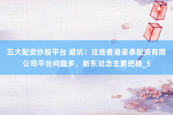五大配资炒股平台 避坑！这些香港豪泰配资有限公司平台问题多，新东说念主要把稳_5