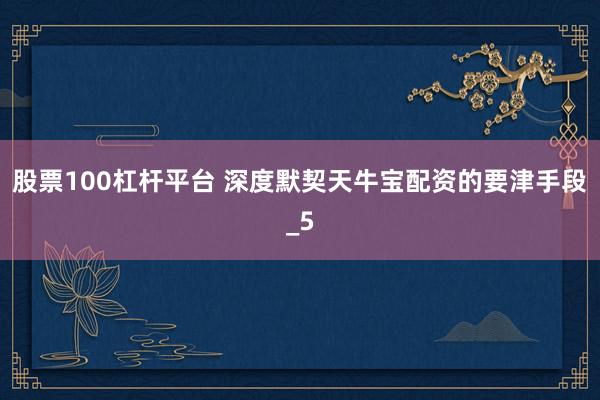 股票100杠杆平台 深度默契天牛宝配资的要津手段_5