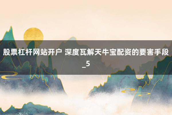股票杠杆网站开户 深度瓦解天牛宝配资的要害手段_5