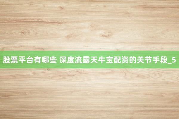 股票平台有哪些 深度流露天牛宝配资的关节手段_5