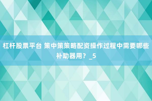 杠杆股票平台 策中策策略配资操作过程中需要哪些补助器用？_5