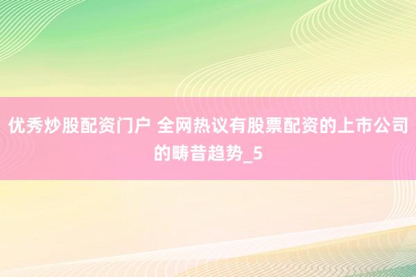 优秀炒股配资门户 全网热议有股票配资的上市公司的畴昔趋势_5