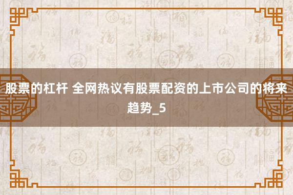 股票的杠杆 全网热议有股票配资的上市公司的将来趋势_5
