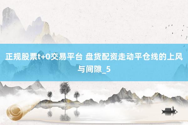 正规股票t+0交易平台 盘货配资走动平仓线的上风与间隙_5