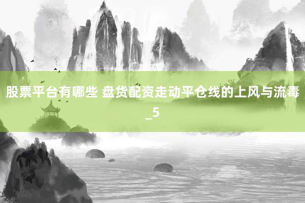 股票平台有哪些 盘货配资走动平仓线的上风与流毒_5
