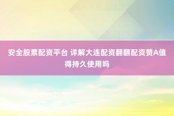 安全股票配资平台 详解大连配资翻翻配资赞A值得持久使用吗