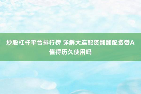 炒股杠杆平台排行榜 详解大连配资翻翻配资赞A值得历久使用吗