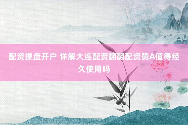 配资操盘开户 详解大连配资翻翻配资赞A值得经久使用吗