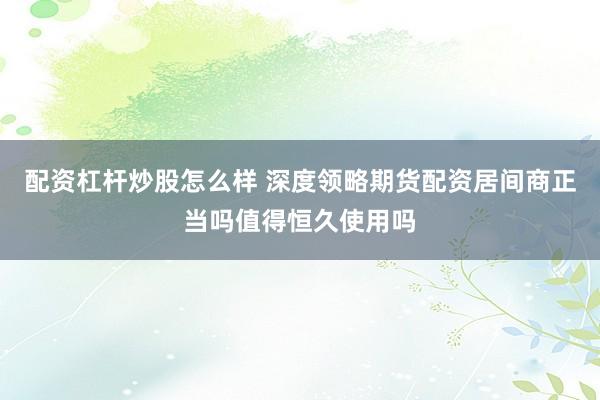 配资杠杆炒股怎么样 深度领略期货配资居间商正当吗值得恒久使用吗